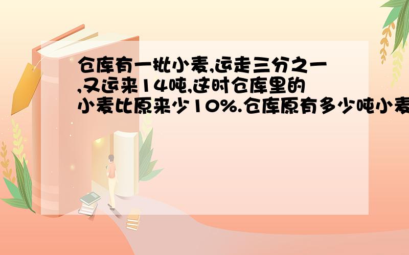 仓库有一批小麦,运走三分之一,又运来14吨,这时仓库里的小麦比原来少10%.仓库原有多少吨小麦?