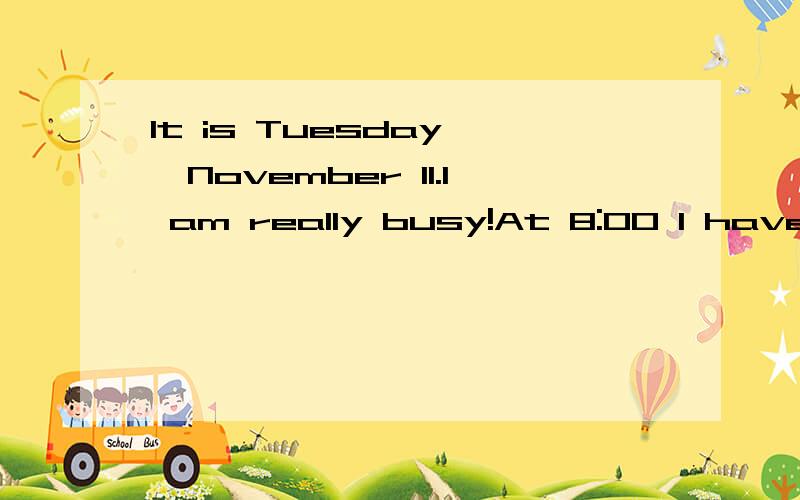 It is Tuesday ,November 11.I am really busy!At 8:00 I have m