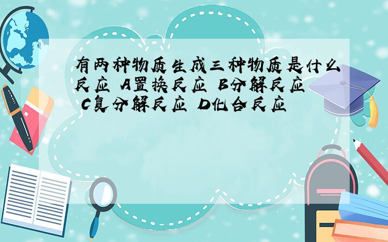 有两种物质生成三种物质是什么反应 A置换反应 B分解反应 C复分解反应 D化合反应