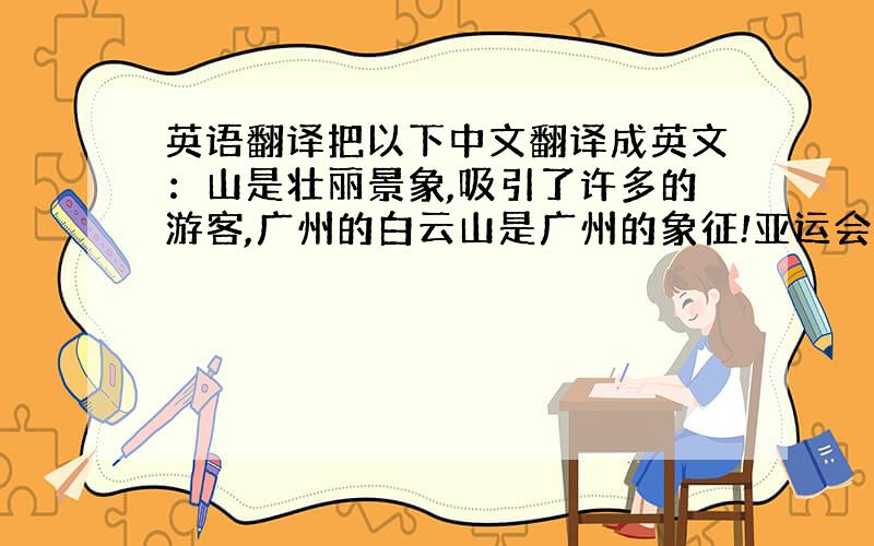 英语翻译把以下中文翻译成英文：山是壮丽景象,吸引了许多的游客,广州的白云山是广州的象征!亚运会要靠它!翻译（英文）:壮丽