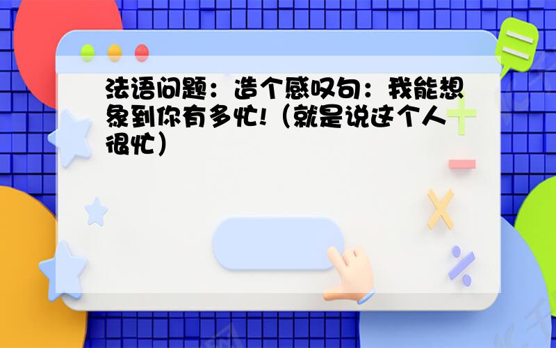 法语问题：造个感叹句：我能想象到你有多忙!（就是说这个人很忙）