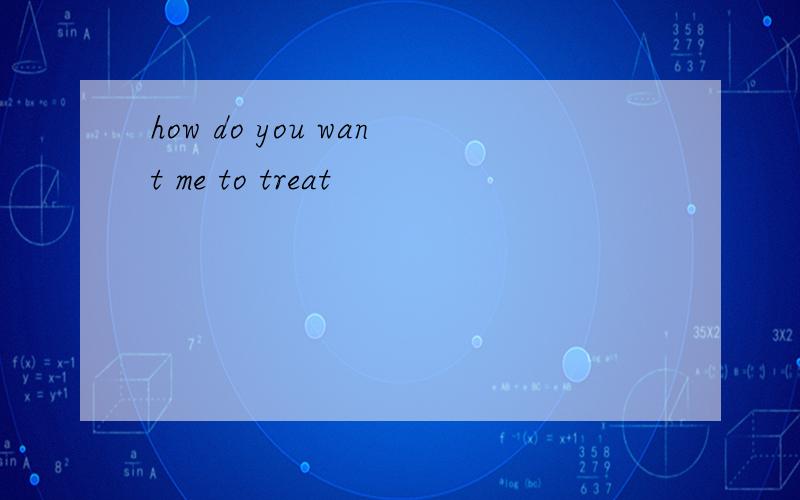 how do you want me to treat