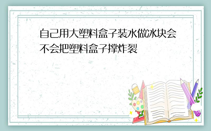 自己用大塑料盒子装水做冰块会不会把塑料盒子撑炸裂