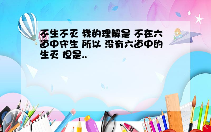 不生不灭 我的理解是 不在六道中守生 所以 没有六道中的生灭 但是..