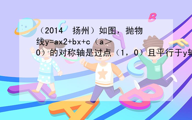 （2014•扬州）如图，抛物线y=ax2+bx+c（a＞0）的对称轴是过点（1，0）且平行于y轴的直线，若点P（4，0）