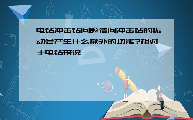 电钻冲击钻问题请问冲击钻的振动会产生什么额外的功能?相对于电钻来说