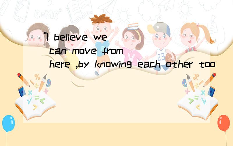 ''I believe we can move from here ,by knowing each other too