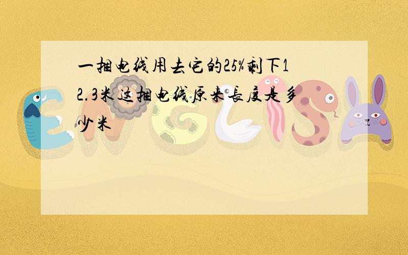 一捆电线用去它的25%剩下12.3米这捆电线原来长度是多少米