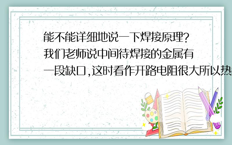 能不能详细地说一下焊接原理?我们老师说中间待焊接的金属有一段缺口,这时看作开路电阻很大所以热能也大