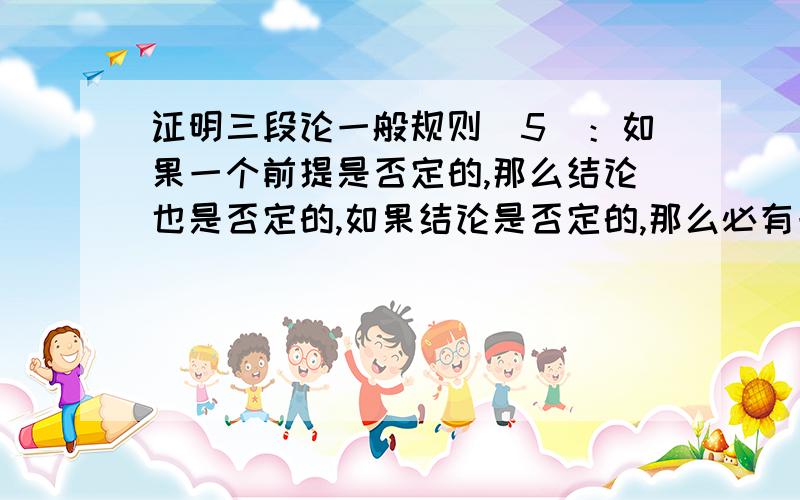 证明三段论一般规则（5）：如果一个前提是否定的,那么结论也是否定的,如果结论是否定的,那么必有一...