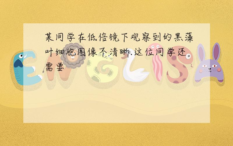 某同学在低倍镜下观察到的黑藻叶细胞图像不清晰.这位同学还需要