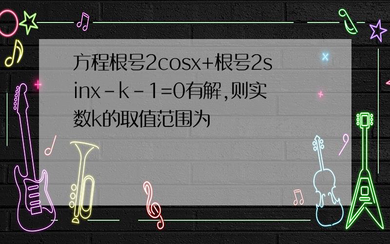 方程根号2cosx+根号2sinx-k-1=0有解,则实数k的取值范围为