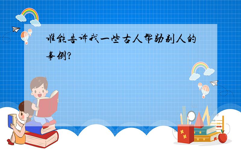 谁能告诉我一些古人帮助别人的事例?