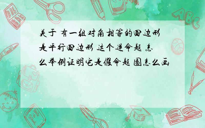 关于 有一组对角相等的四边形是平行四边形 这个逆命题 怎么举例证明它是假命题 图怎么画