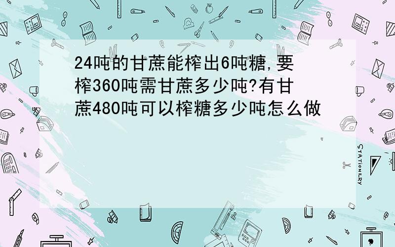 24吨的甘蔗能榨出6吨糖,要榨360吨需甘蔗多少吨?有甘蔗480吨可以榨糖多少吨怎么做