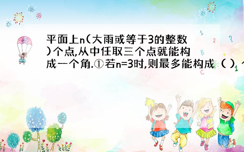 平面上n(大雨或等于3的整数)个点,从中任取三个点就能构成一个角.①若n=3时,则最多能构成（ ）个角；②n=4