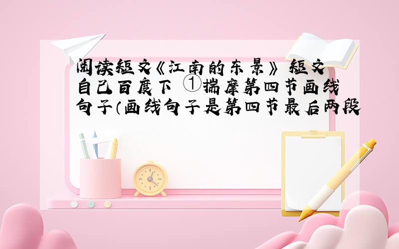 阅读短文《江南的东景》 短文自己百度下 ①揣摩第四节画线句子（画线句子是第四节最后两段