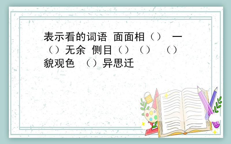 表示看的词语 面面相（） 一（）无余 侧目（）（） （）貌观色 （）异思迁