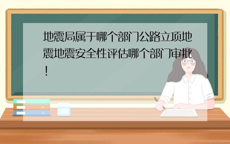 地震局属于哪个部门公路立项地震地震安全性评估哪个部门审批!