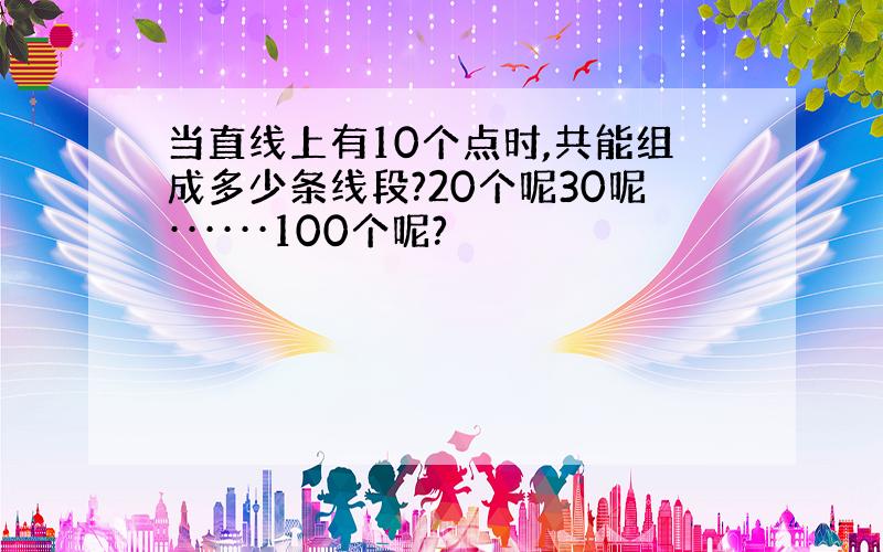 当直线上有10个点时,共能组成多少条线段?20个呢30呢······100个呢?