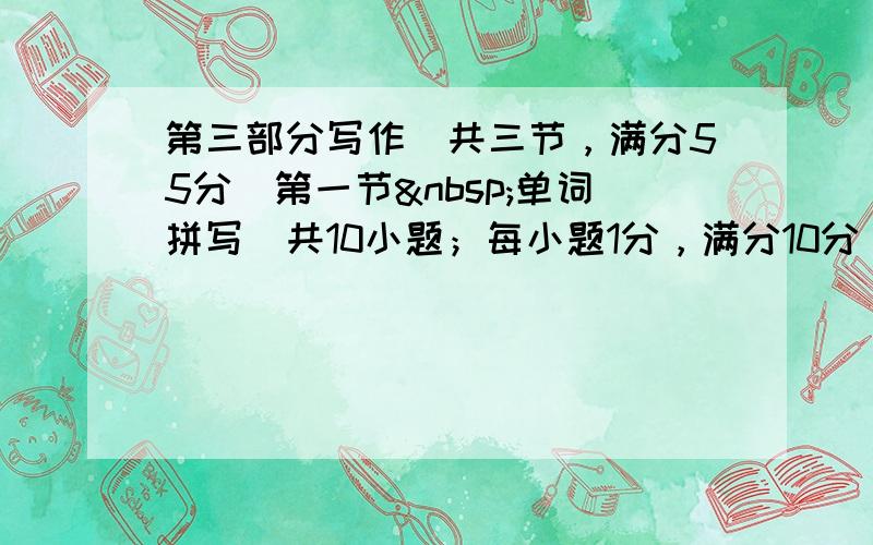 第三部分写作（共三节，满分55分）第一节 单词拼写（共10小题；每小题1分，满分10分）根据下列句子及所给汉语