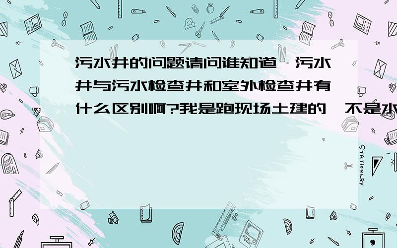 污水井的问题请问谁知道,污水井与污水检查井和室外检查井有什么区别啊?我是跑现场土建的,不是水暖专业,不太懂,那么污水井看