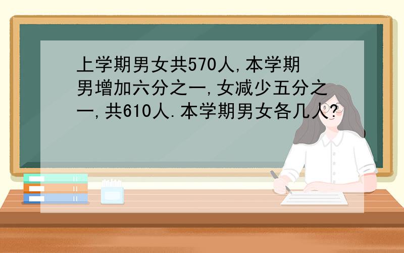 上学期男女共570人,本学期男增加六分之一,女减少五分之一,共610人.本学期男女各几人?