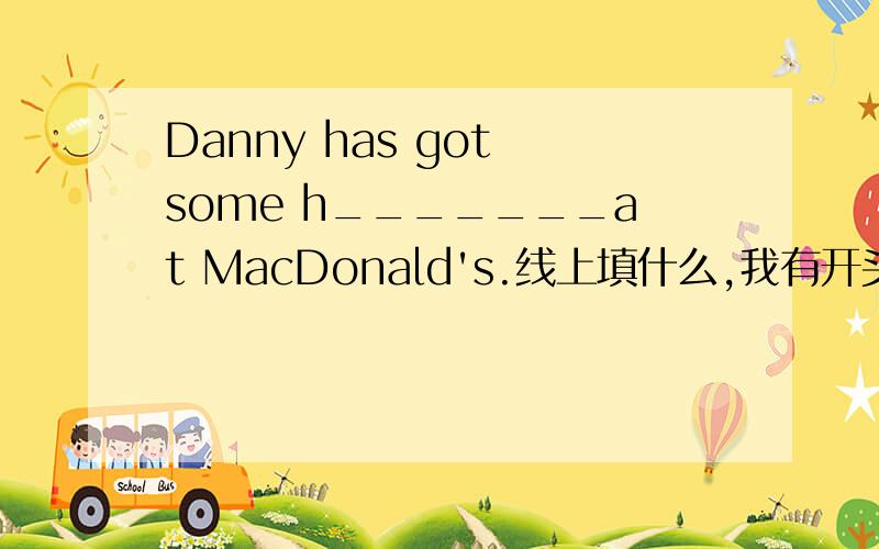 Danny has got some h_______at MacDonald's.线上填什么,我有开头了.