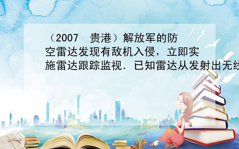 （2007•贵港）解放军的防空雷达发现有敌机入侵，立即实施雷达跟踪监视．已知雷达从发射出无线电波到收到敌机反射回来的无线