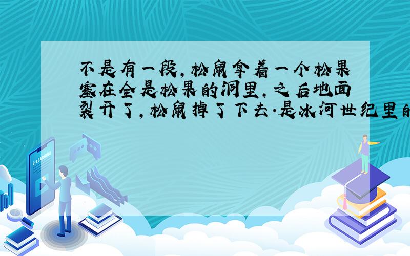 不是有一段,松鼠拿着一个松果塞在全是松果的洞里,之后地面裂开了,松鼠掉了下去.是冰河世纪里的一段