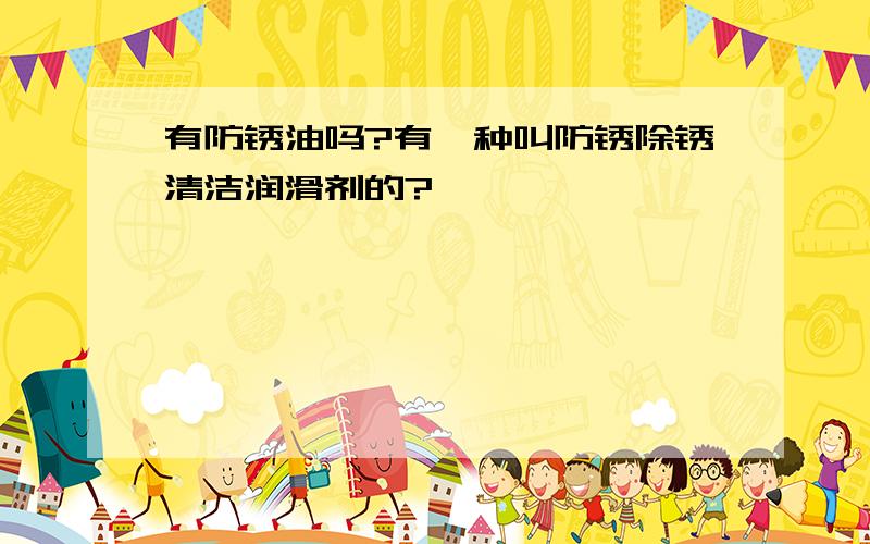 有防锈油吗?有一种叫防锈除锈清洁润滑剂的?