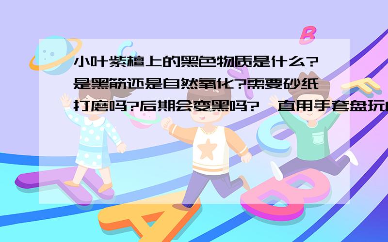 小叶紫檀上的黑色物质是什么?是黑筋还是自然氧化?需要砂纸打磨吗?后期会变黑吗?一直用手套盘玩的