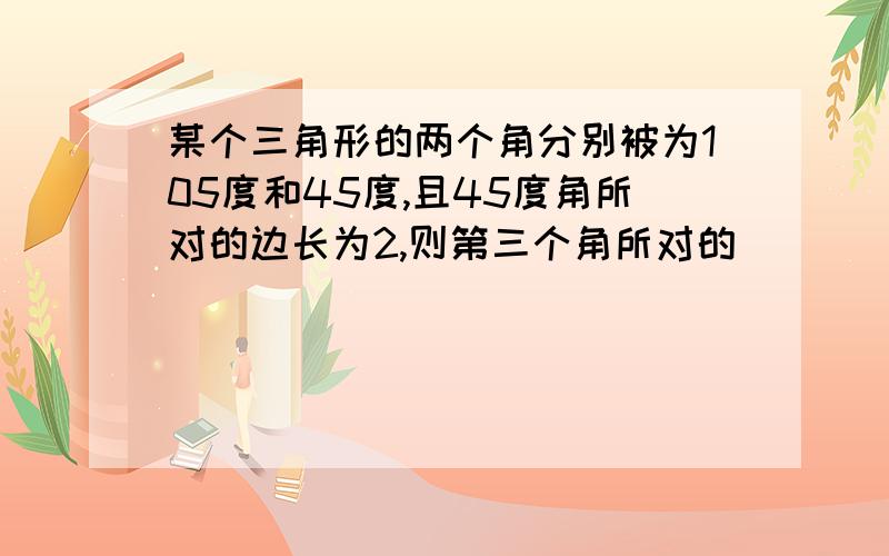 某个三角形的两个角分别被为105度和45度,且45度角所对的边长为2,则第三个角所对的