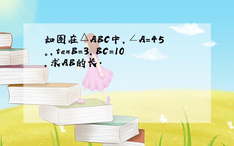 如图在△ABC中，∠A=45°，tanB=3，BC=10，求AB的长．