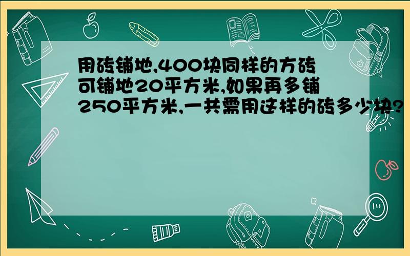 用砖铺地,400块同样的方砖可铺地20平方米,如果再多铺250平方米,一共需用这样的砖多少块?（用比例方法