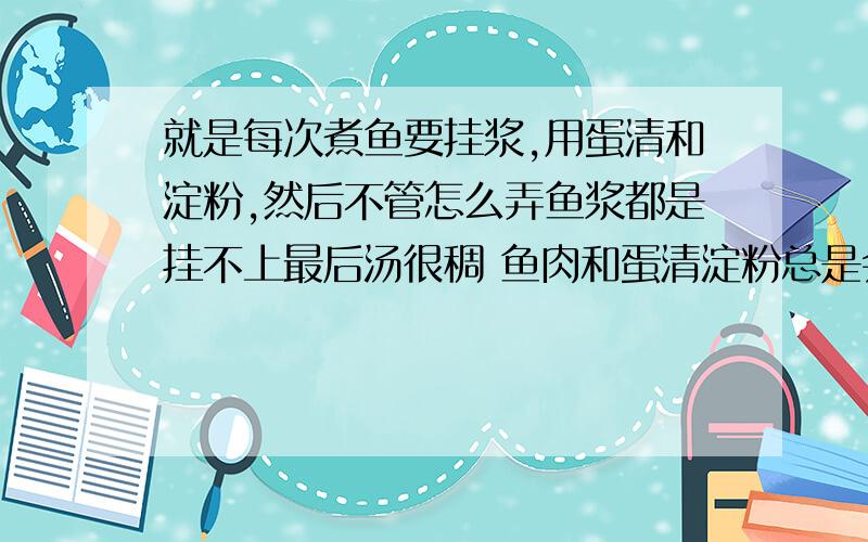 就是每次煮鱼要挂浆,用蛋清和淀粉,然后不管怎么弄鱼浆都是挂不上最后汤很稠 鱼肉和蛋清淀粉总是会分散