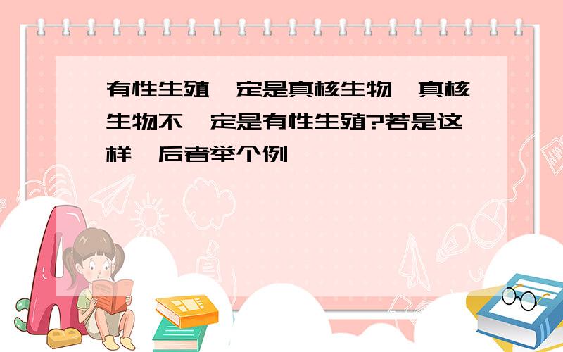 有性生殖一定是真核生物,真核生物不一定是有性生殖?若是这样,后者举个例,