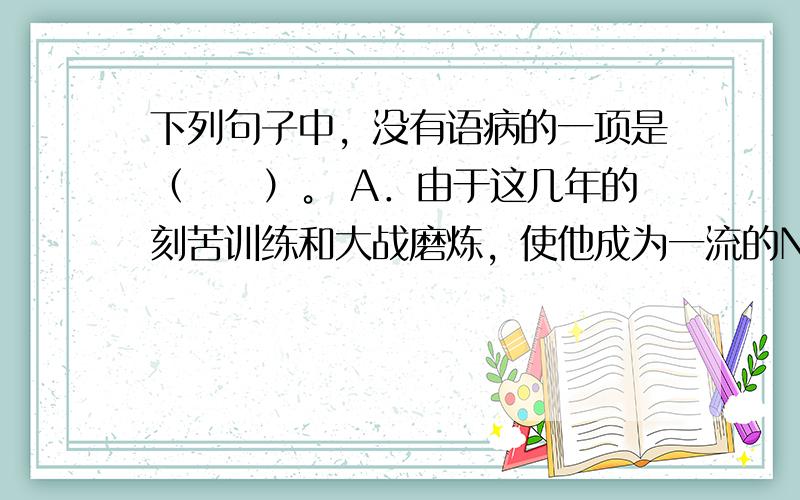 下列句子中，没有语病的一项是（　　）。 A．由于这几年的刻苦训练和大战磨炼，使他成为一流的NBA选手。 B．一到冬天，有