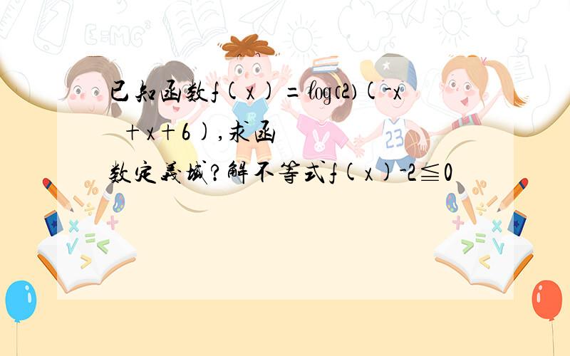 已知函数f(x)=㏒⑵(-x²+x+6),求函数定义域?解不等式f(x)-2≦0