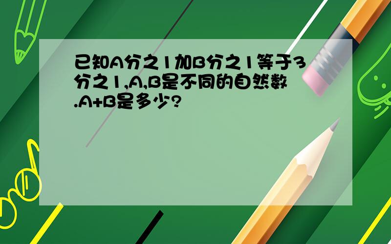 已知A分之1加B分之1等于3分之1,A,B是不同的自然数.A+B是多少?