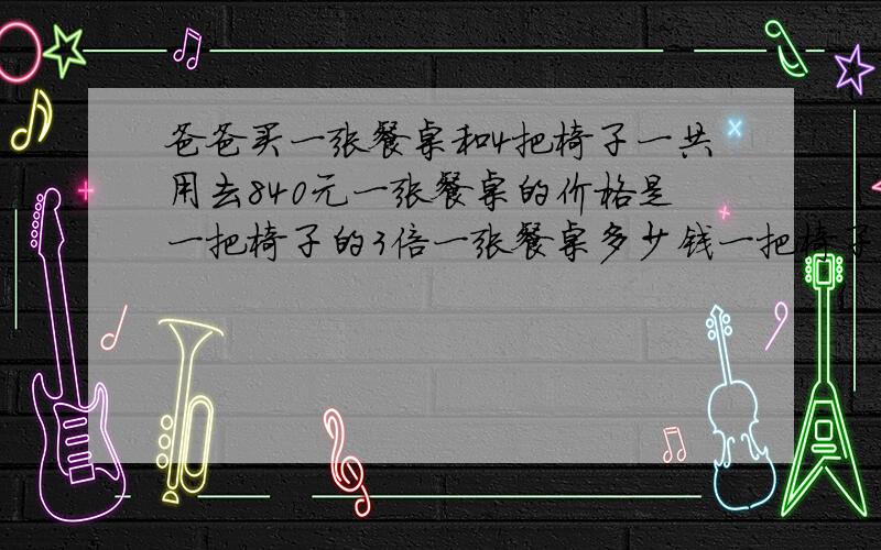 爸爸买一张餐桌和4把椅子一共用去840元一张餐桌的价格是一把椅子的3倍一张餐桌多少钱一把椅子多少钱