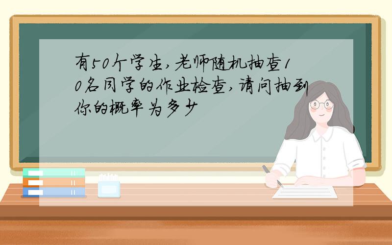 有50个学生,老师随机抽查10名同学的作业检查,请问抽到你的概率为多少