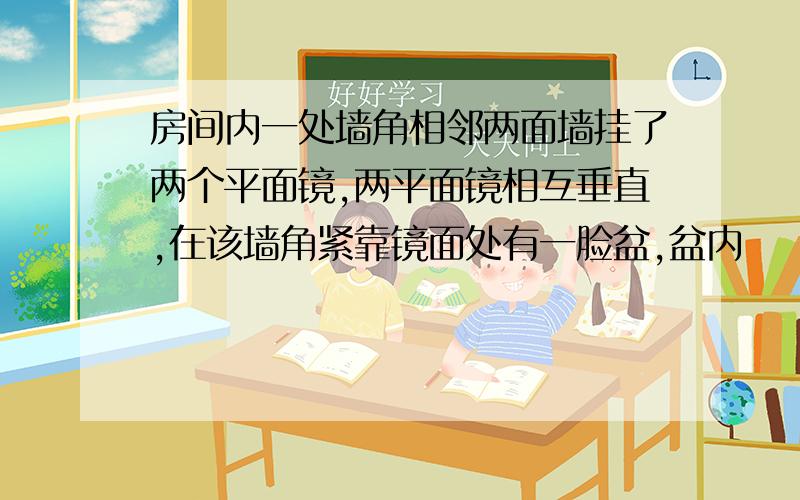 房间内一处墙角相邻两面墙挂了两个平面镜,两平面镜相互垂直,在该墙角紧靠镜面处有一脸盆,盆内