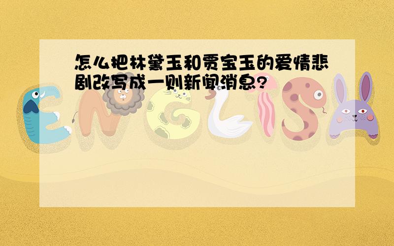 怎么把林黛玉和贾宝玉的爱情悲剧改写成一则新闻消息?