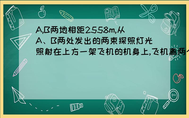 A,B两地相距2558m,从A、B两处发出的两束探照灯光照射在上方一架飞机的机身上,飞机离两个探照灯的距离是