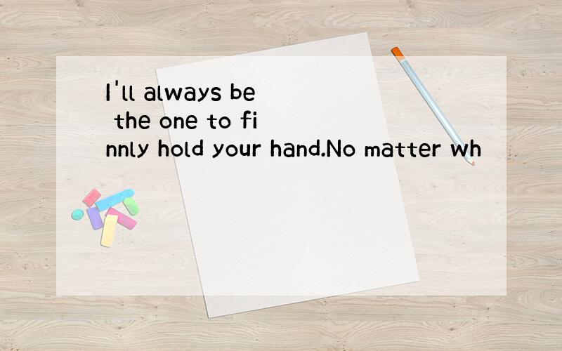 I'll always be the one to finnly hold your hand.No matter wh