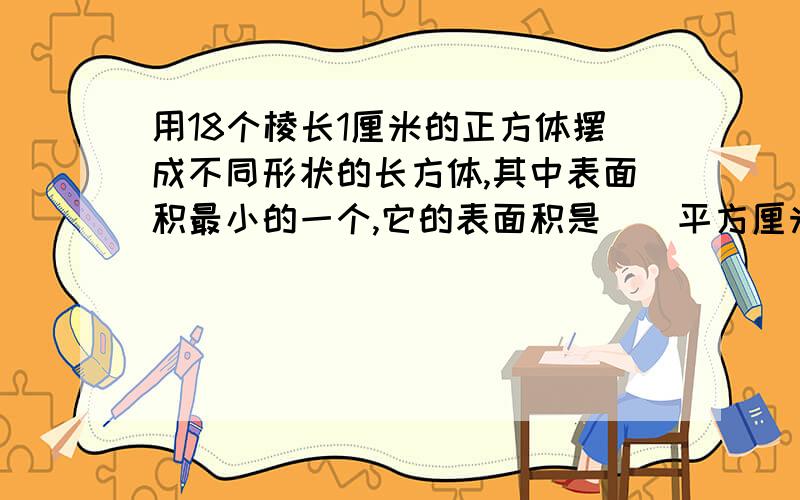 用18个棱长1厘米的正方体摆成不同形状的长方体,其中表面积最小的一个,它的表面积是（）平方厘米.