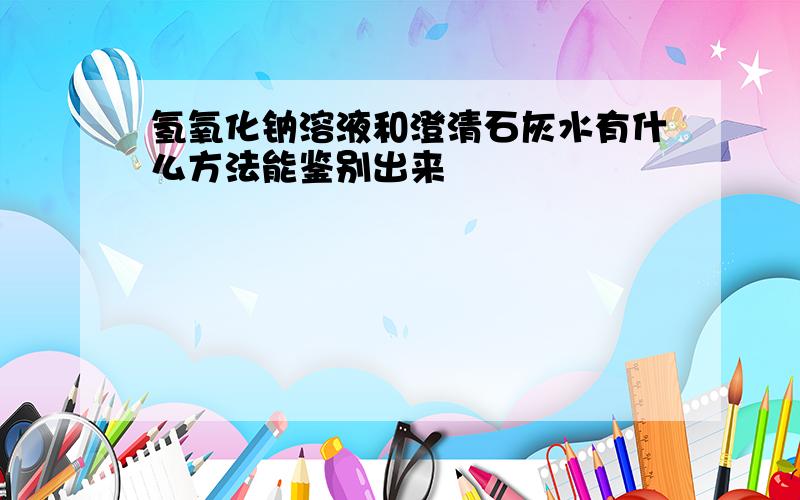 氢氧化钠溶液和澄清石灰水有什么方法能鉴别出来