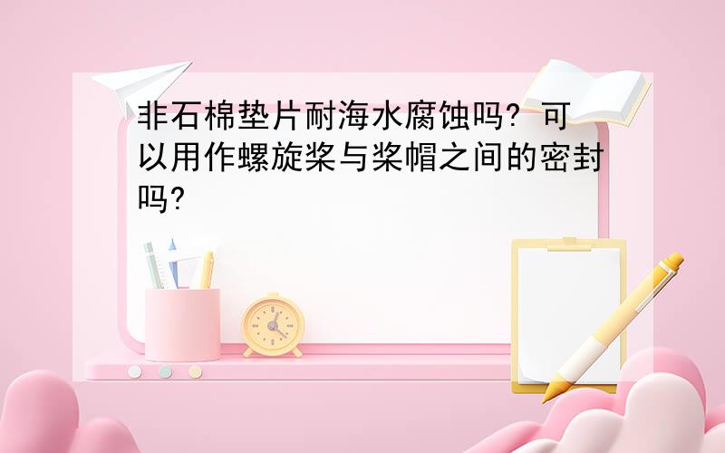 非石棉垫片耐海水腐蚀吗? 可以用作螺旋桨与桨帽之间的密封吗?