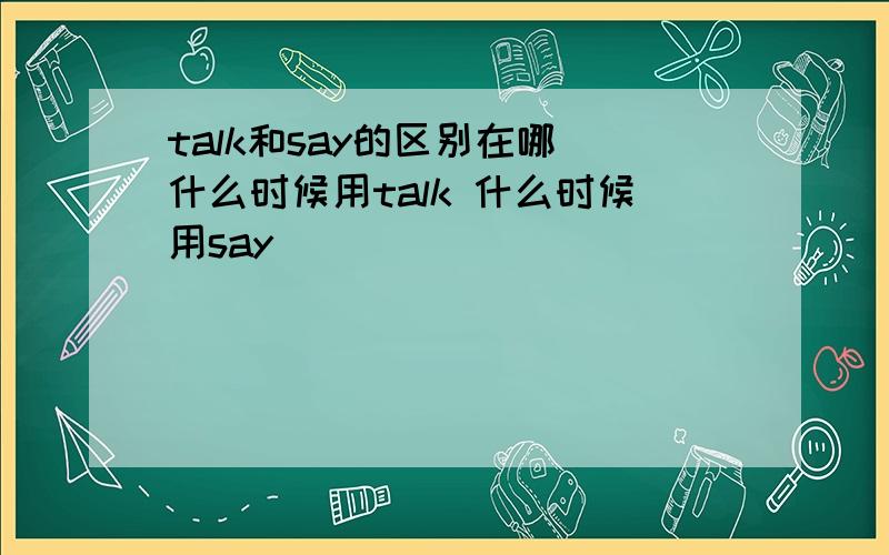 talk和say的区别在哪 什么时候用talk 什么时候用say